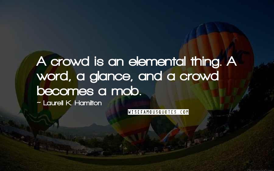 Laurell K. Hamilton Quotes: A crowd is an elemental thing. A word, a glance, and a crowd becomes a mob.