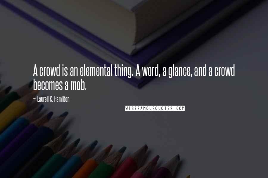 Laurell K. Hamilton Quotes: A crowd is an elemental thing. A word, a glance, and a crowd becomes a mob.