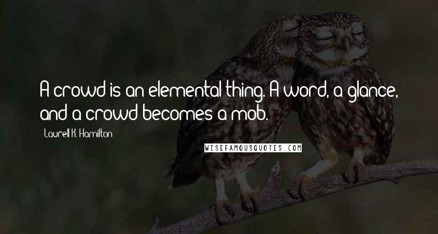 Laurell K. Hamilton Quotes: A crowd is an elemental thing. A word, a glance, and a crowd becomes a mob.