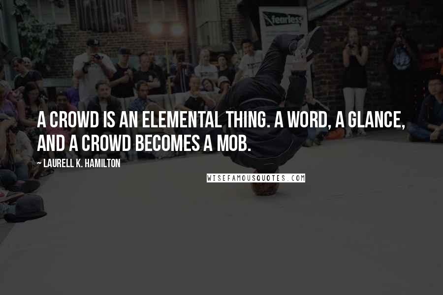 Laurell K. Hamilton Quotes: A crowd is an elemental thing. A word, a glance, and a crowd becomes a mob.