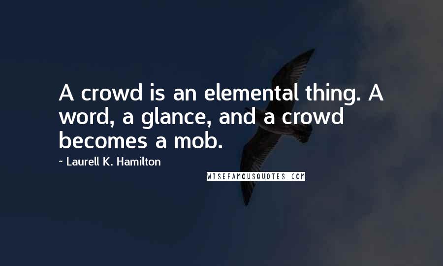 Laurell K. Hamilton Quotes: A crowd is an elemental thing. A word, a glance, and a crowd becomes a mob.