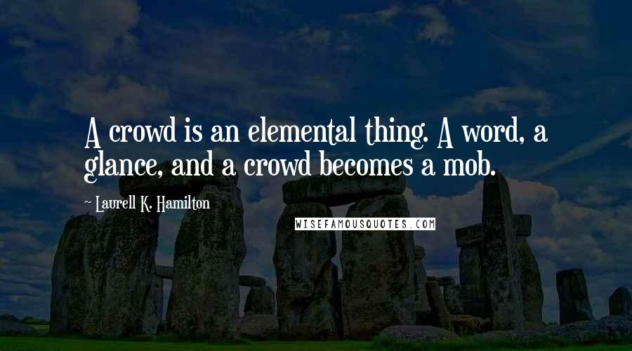 Laurell K. Hamilton Quotes: A crowd is an elemental thing. A word, a glance, and a crowd becomes a mob.