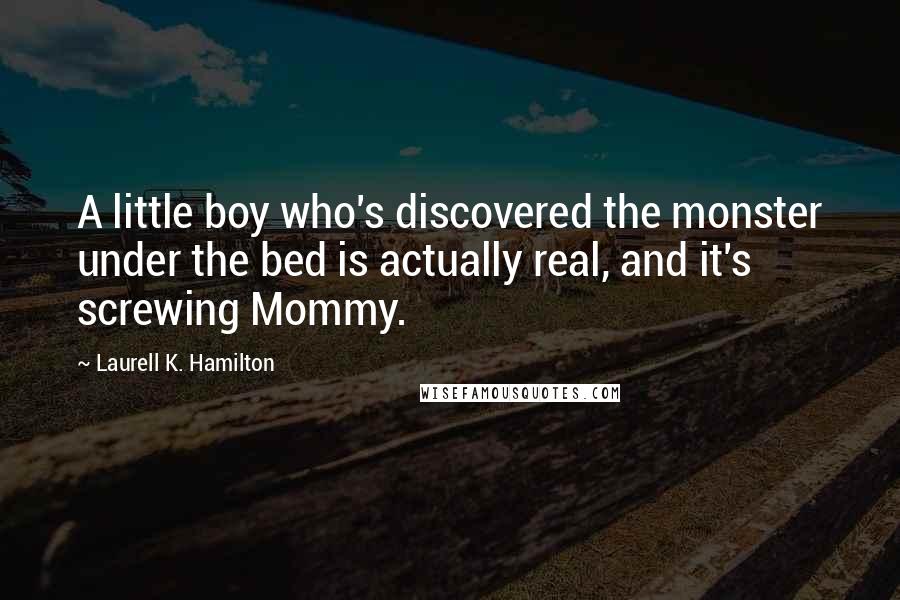 Laurell K. Hamilton Quotes: A little boy who's discovered the monster under the bed is actually real, and it's screwing Mommy.