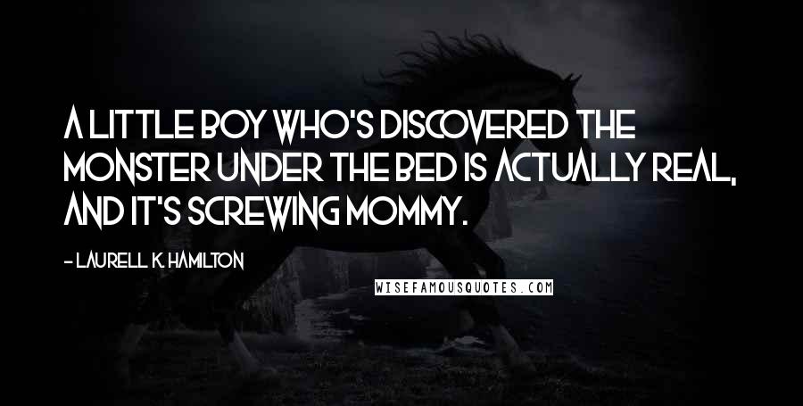 Laurell K. Hamilton Quotes: A little boy who's discovered the monster under the bed is actually real, and it's screwing Mommy.