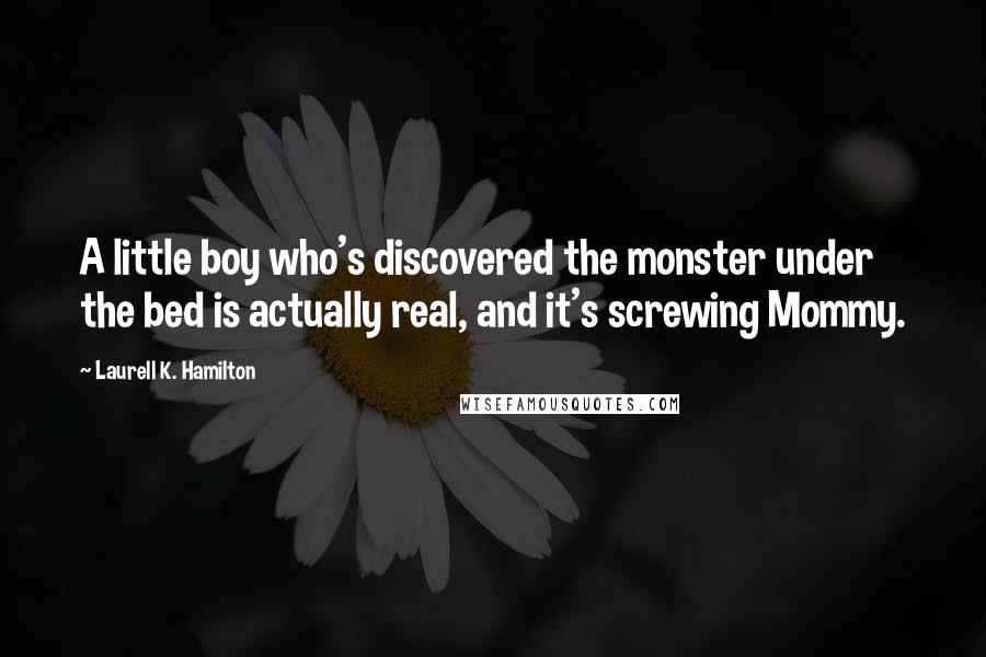 Laurell K. Hamilton Quotes: A little boy who's discovered the monster under the bed is actually real, and it's screwing Mommy.