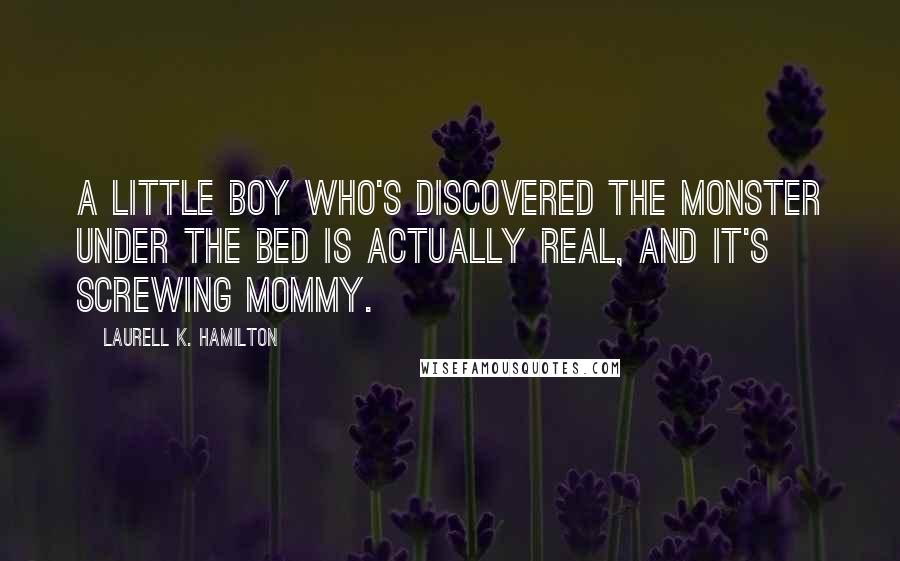 Laurell K. Hamilton Quotes: A little boy who's discovered the monster under the bed is actually real, and it's screwing Mommy.