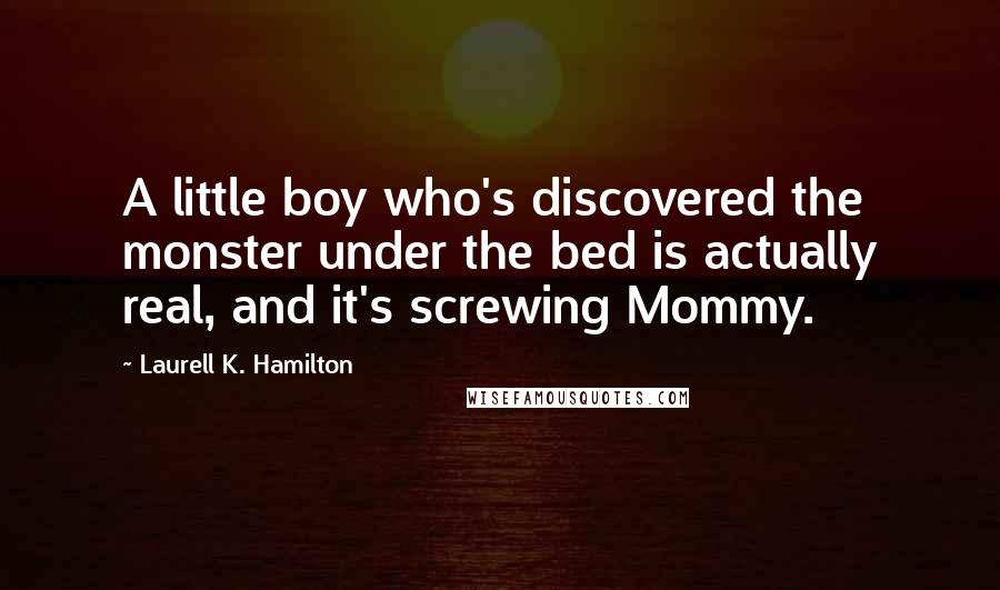 Laurell K. Hamilton Quotes: A little boy who's discovered the monster under the bed is actually real, and it's screwing Mommy.