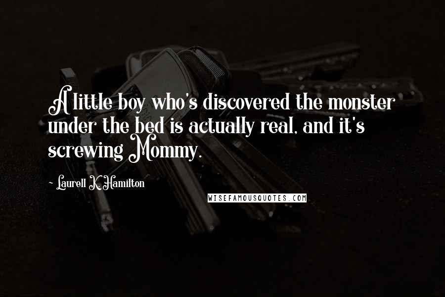 Laurell K. Hamilton Quotes: A little boy who's discovered the monster under the bed is actually real, and it's screwing Mommy.