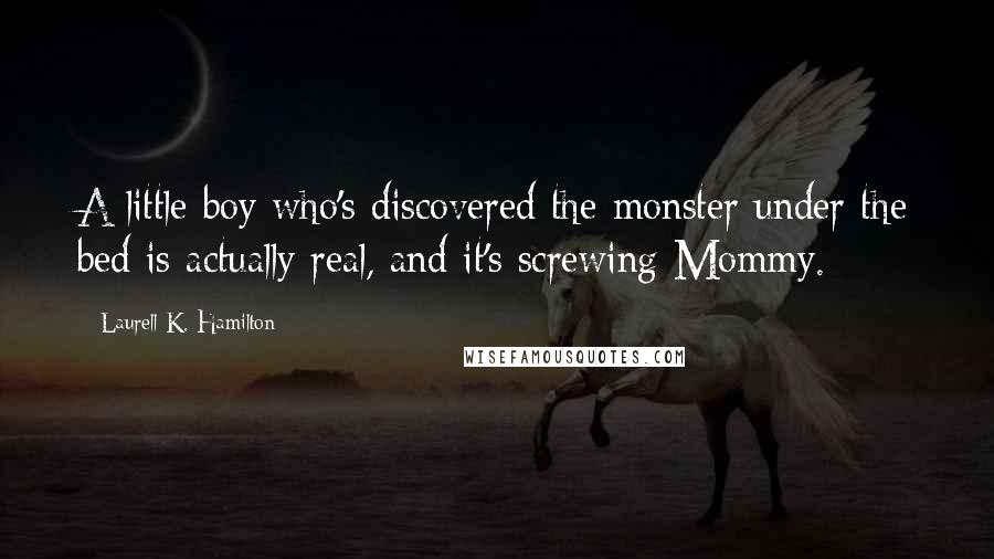 Laurell K. Hamilton Quotes: A little boy who's discovered the monster under the bed is actually real, and it's screwing Mommy.