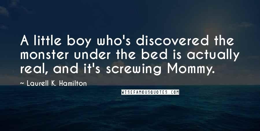 Laurell K. Hamilton Quotes: A little boy who's discovered the monster under the bed is actually real, and it's screwing Mommy.