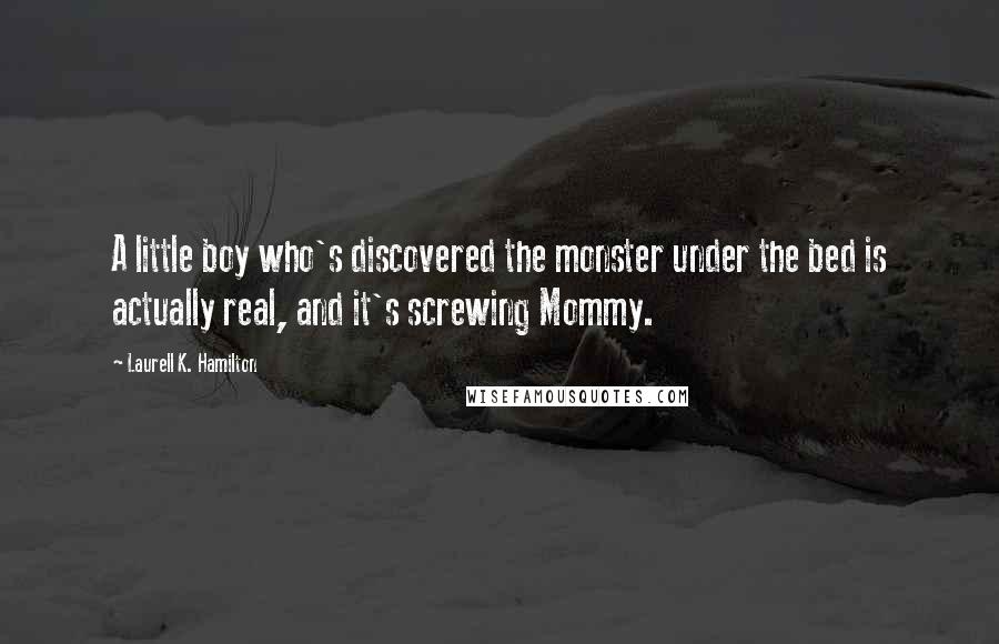 Laurell K. Hamilton Quotes: A little boy who's discovered the monster under the bed is actually real, and it's screwing Mommy.