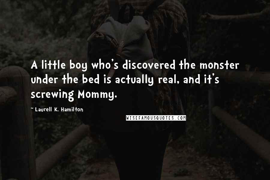 Laurell K. Hamilton Quotes: A little boy who's discovered the monster under the bed is actually real, and it's screwing Mommy.