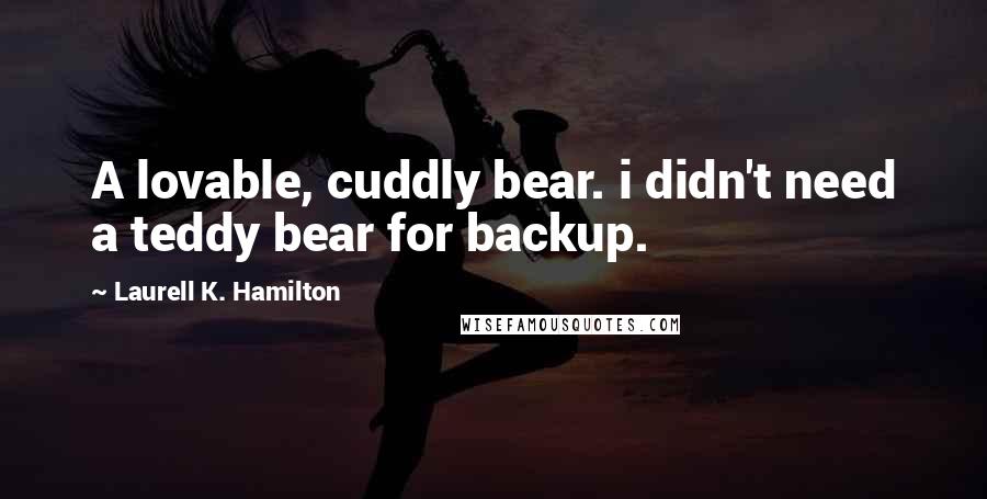 Laurell K. Hamilton Quotes: A lovable, cuddly bear. i didn't need a teddy bear for backup.