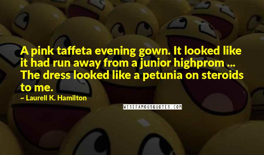 Laurell K. Hamilton Quotes: A pink taffeta evening gown. It looked like it had run away from a junior highprom ... The dress looked like a petunia on steroids to me.