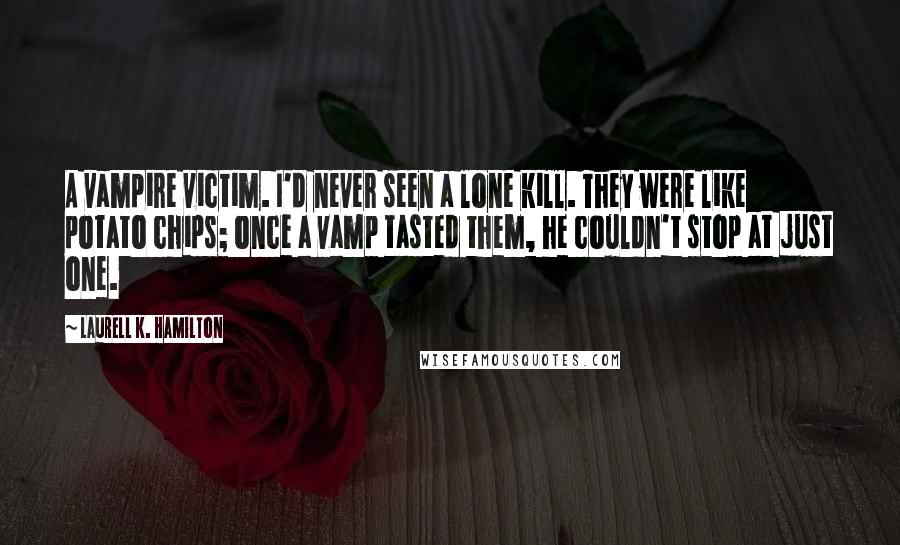 Laurell K. Hamilton Quotes: A vampire victim. I'd never seen a lone kill. They were like potato chips; once a vamp tasted them, he couldn't stop at just one.