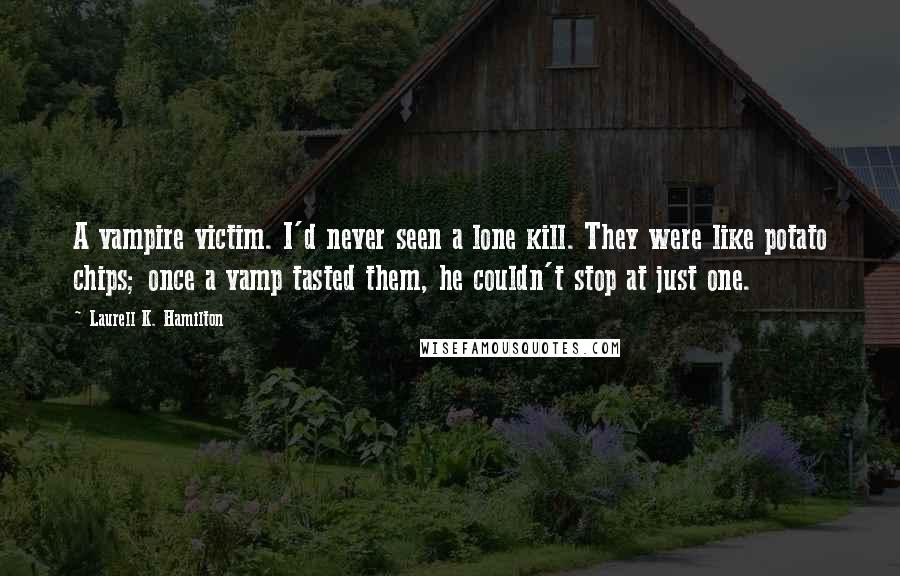 Laurell K. Hamilton Quotes: A vampire victim. I'd never seen a lone kill. They were like potato chips; once a vamp tasted them, he couldn't stop at just one.