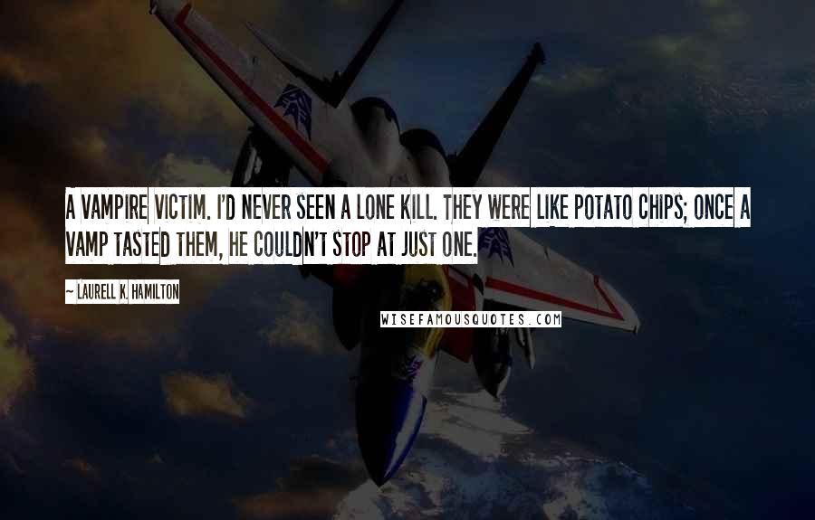 Laurell K. Hamilton Quotes: A vampire victim. I'd never seen a lone kill. They were like potato chips; once a vamp tasted them, he couldn't stop at just one.