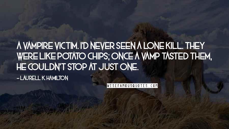 Laurell K. Hamilton Quotes: A vampire victim. I'd never seen a lone kill. They were like potato chips; once a vamp tasted them, he couldn't stop at just one.
