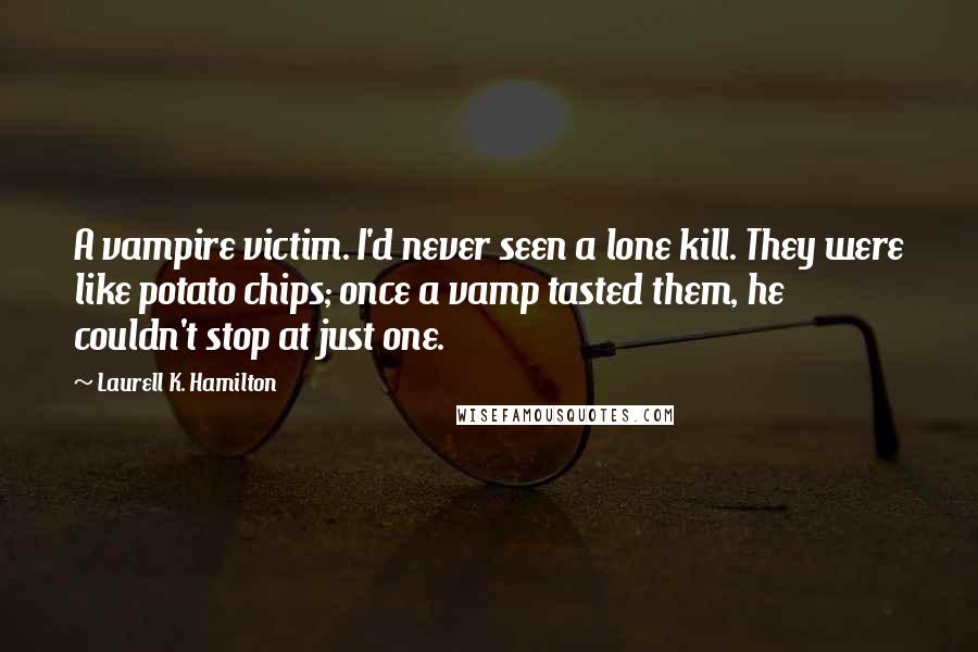 Laurell K. Hamilton Quotes: A vampire victim. I'd never seen a lone kill. They were like potato chips; once a vamp tasted them, he couldn't stop at just one.