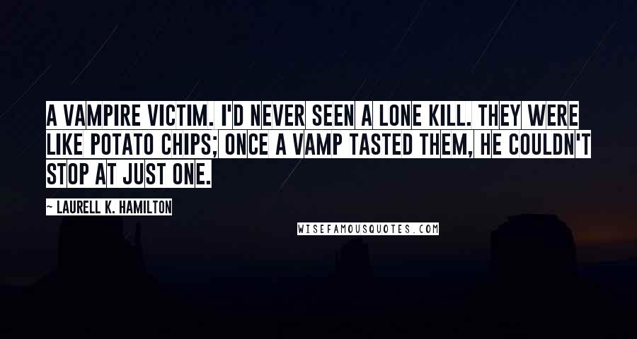 Laurell K. Hamilton Quotes: A vampire victim. I'd never seen a lone kill. They were like potato chips; once a vamp tasted them, he couldn't stop at just one.