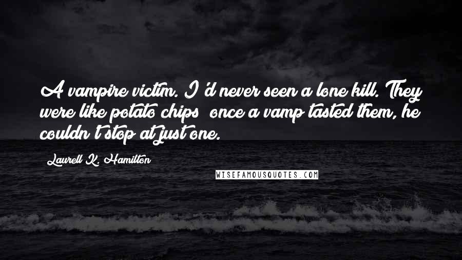 Laurell K. Hamilton Quotes: A vampire victim. I'd never seen a lone kill. They were like potato chips; once a vamp tasted them, he couldn't stop at just one.