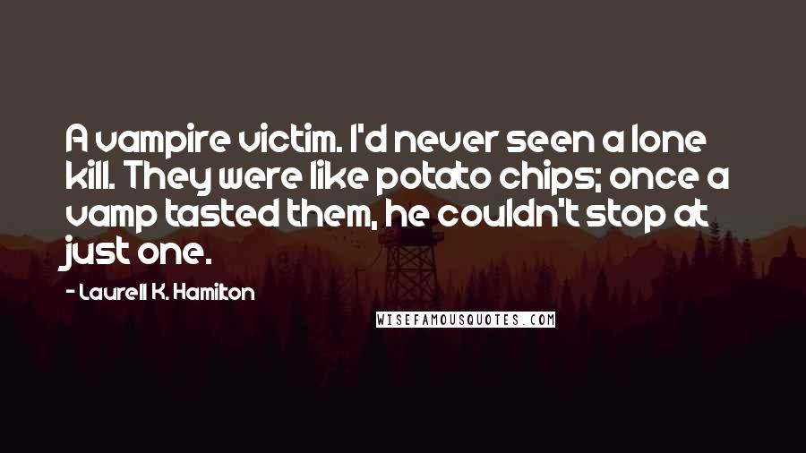 Laurell K. Hamilton Quotes: A vampire victim. I'd never seen a lone kill. They were like potato chips; once a vamp tasted them, he couldn't stop at just one.