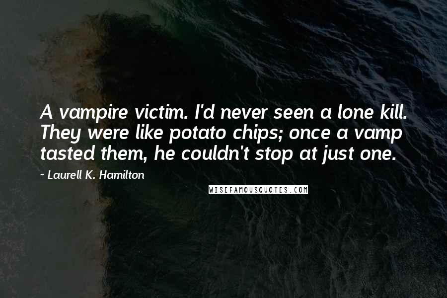 Laurell K. Hamilton Quotes: A vampire victim. I'd never seen a lone kill. They were like potato chips; once a vamp tasted them, he couldn't stop at just one.