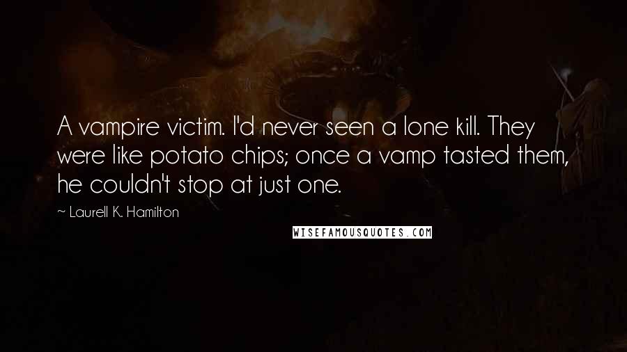 Laurell K. Hamilton Quotes: A vampire victim. I'd never seen a lone kill. They were like potato chips; once a vamp tasted them, he couldn't stop at just one.