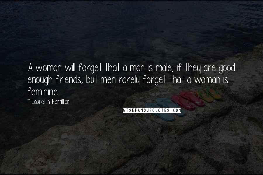 Laurell K. Hamilton Quotes: A woman will forget that a man is male, if they are good enough friends, but men rarely forget that a woman is feminine.