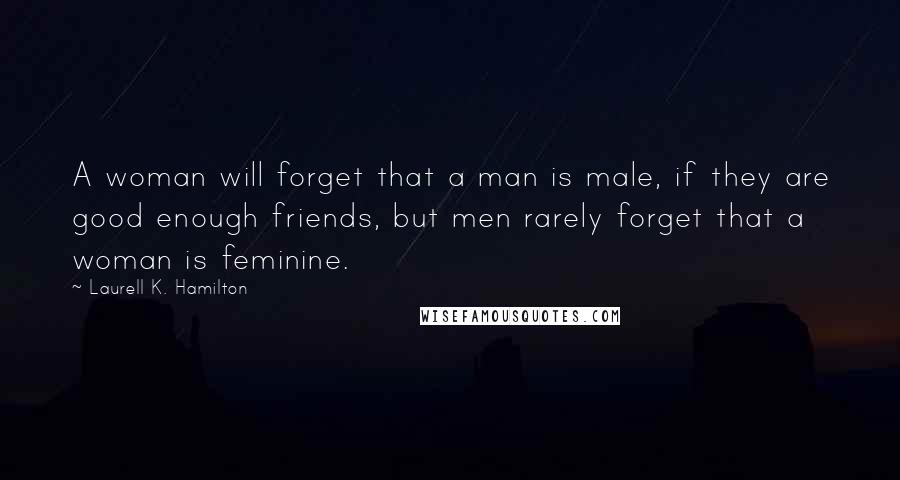 Laurell K. Hamilton Quotes: A woman will forget that a man is male, if they are good enough friends, but men rarely forget that a woman is feminine.