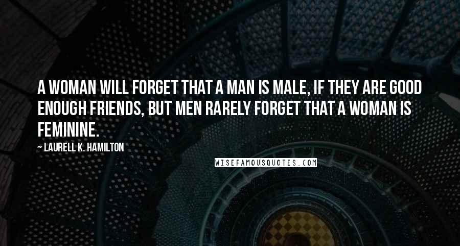 Laurell K. Hamilton Quotes: A woman will forget that a man is male, if they are good enough friends, but men rarely forget that a woman is feminine.