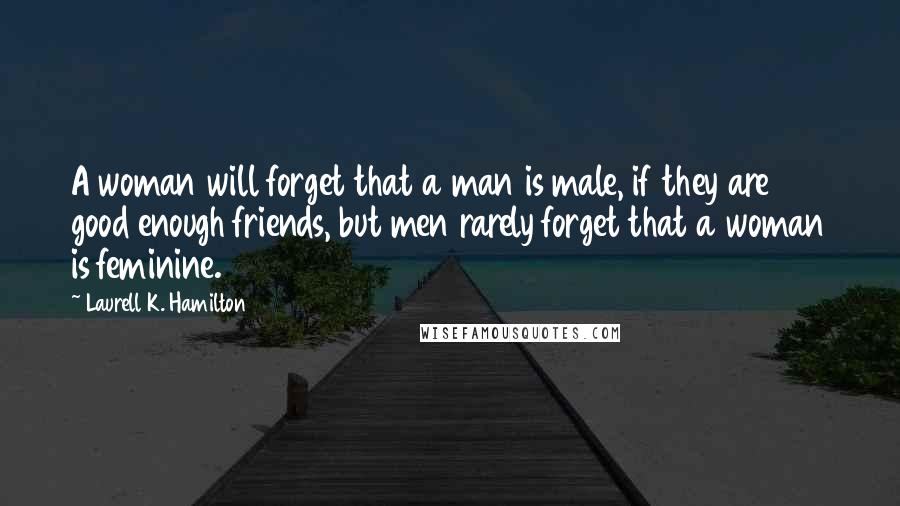 Laurell K. Hamilton Quotes: A woman will forget that a man is male, if they are good enough friends, but men rarely forget that a woman is feminine.