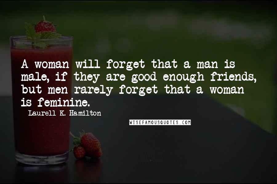 Laurell K. Hamilton Quotes: A woman will forget that a man is male, if they are good enough friends, but men rarely forget that a woman is feminine.