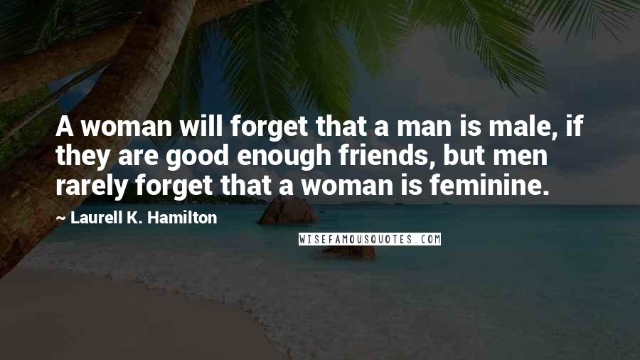 Laurell K. Hamilton Quotes: A woman will forget that a man is male, if they are good enough friends, but men rarely forget that a woman is feminine.