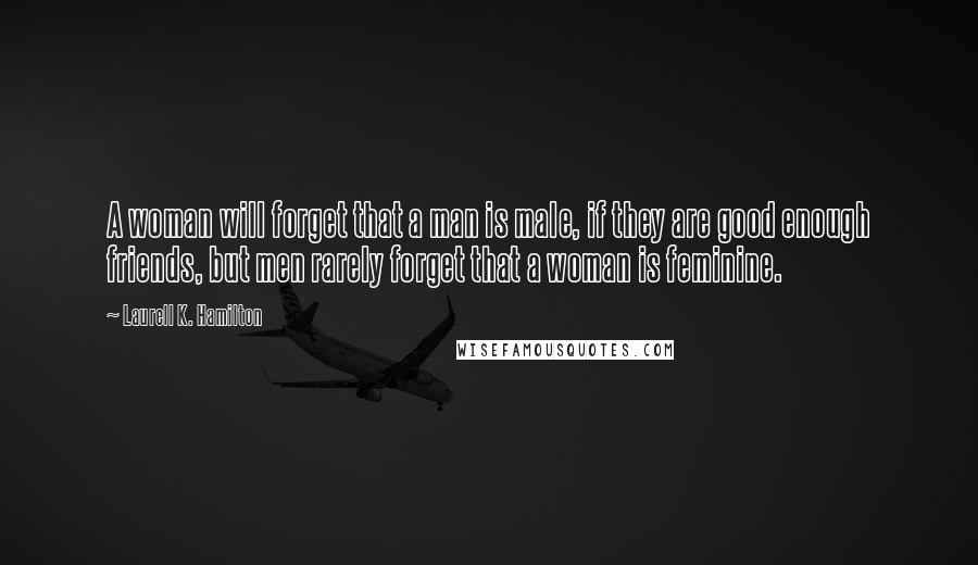 Laurell K. Hamilton Quotes: A woman will forget that a man is male, if they are good enough friends, but men rarely forget that a woman is feminine.