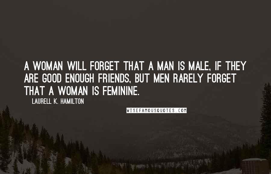 Laurell K. Hamilton Quotes: A woman will forget that a man is male, if they are good enough friends, but men rarely forget that a woman is feminine.