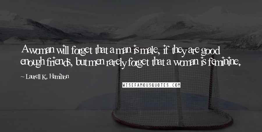 Laurell K. Hamilton Quotes: A woman will forget that a man is male, if they are good enough friends, but men rarely forget that a woman is feminine.