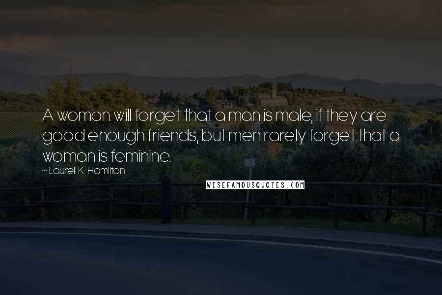 Laurell K. Hamilton Quotes: A woman will forget that a man is male, if they are good enough friends, but men rarely forget that a woman is feminine.
