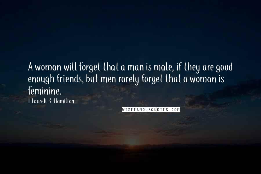 Laurell K. Hamilton Quotes: A woman will forget that a man is male, if they are good enough friends, but men rarely forget that a woman is feminine.