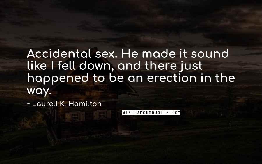 Laurell K. Hamilton Quotes: Accidental sex. He made it sound like I fell down, and there just happened to be an erection in the way.