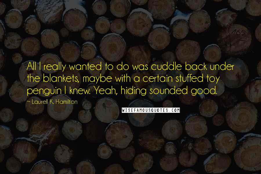 Laurell K. Hamilton Quotes: All I really wanted to do was cuddle back under the blankets, maybe with a certain stuffed toy penguin I knew. Yeah, hiding sounded good.