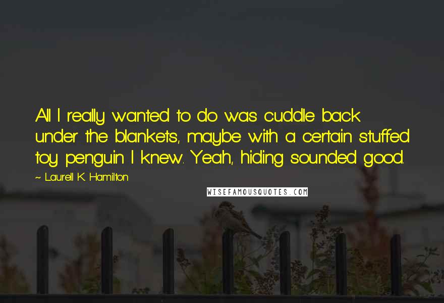 Laurell K. Hamilton Quotes: All I really wanted to do was cuddle back under the blankets, maybe with a certain stuffed toy penguin I knew. Yeah, hiding sounded good.