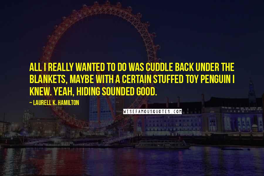 Laurell K. Hamilton Quotes: All I really wanted to do was cuddle back under the blankets, maybe with a certain stuffed toy penguin I knew. Yeah, hiding sounded good.