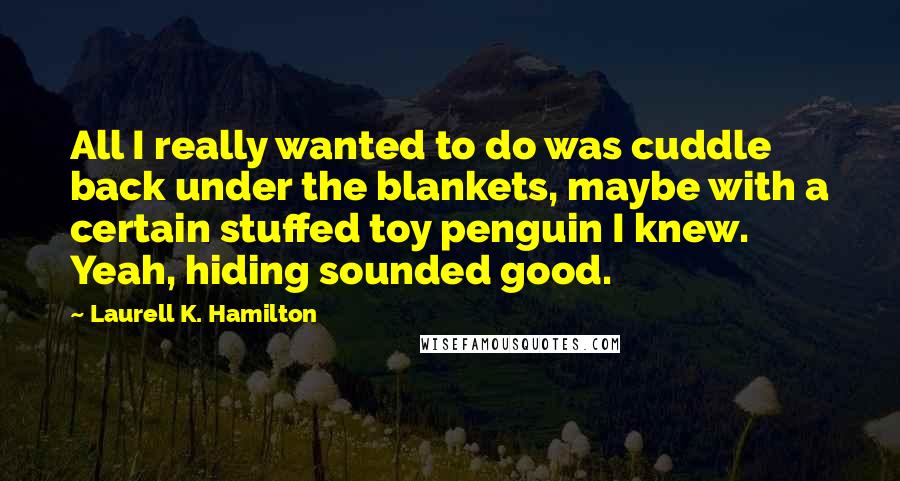 Laurell K. Hamilton Quotes: All I really wanted to do was cuddle back under the blankets, maybe with a certain stuffed toy penguin I knew. Yeah, hiding sounded good.