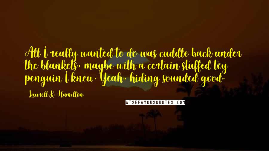 Laurell K. Hamilton Quotes: All I really wanted to do was cuddle back under the blankets, maybe with a certain stuffed toy penguin I knew. Yeah, hiding sounded good.