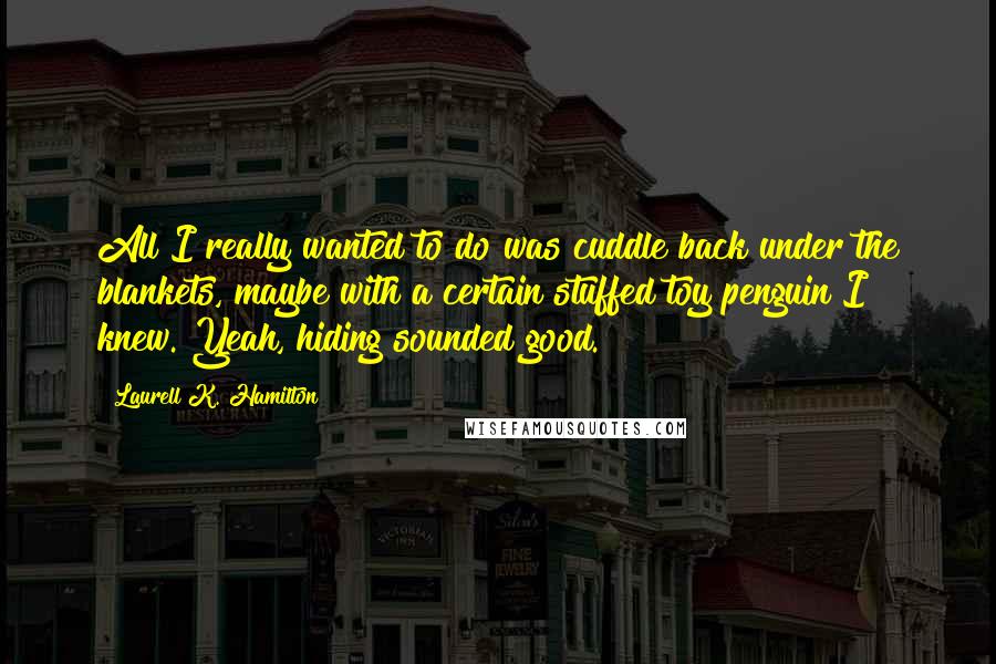 Laurell K. Hamilton Quotes: All I really wanted to do was cuddle back under the blankets, maybe with a certain stuffed toy penguin I knew. Yeah, hiding sounded good.