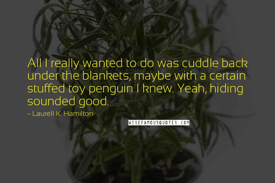 Laurell K. Hamilton Quotes: All I really wanted to do was cuddle back under the blankets, maybe with a certain stuffed toy penguin I knew. Yeah, hiding sounded good.