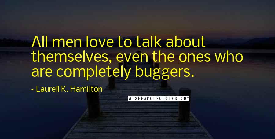 Laurell K. Hamilton Quotes: All men love to talk about themselves, even the ones who are completely buggers.