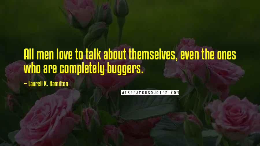 Laurell K. Hamilton Quotes: All men love to talk about themselves, even the ones who are completely buggers.