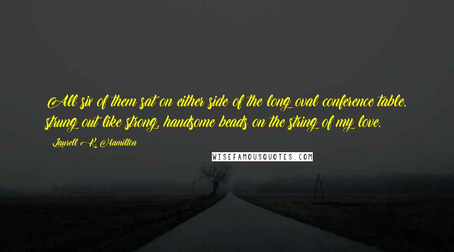 Laurell K. Hamilton Quotes: All six of them sat on either side of the long oval conference table, strung out like strong, handsome beads on the string of my love.